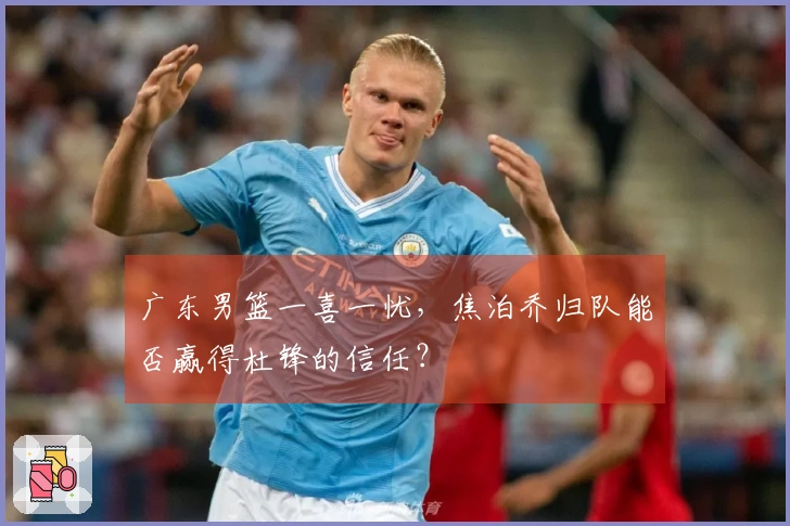 广东男篮一喜一忧，焦泊乔归队能否赢得杜锋的信任？