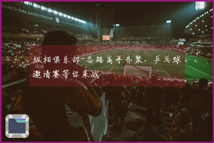 纵相俱乐部-各路高手齐聚，乒乓球邀请赛等你来战