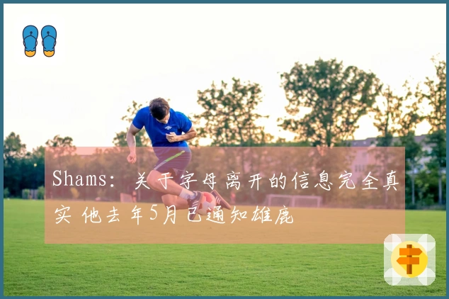 Shams：关于字母离开的信息完全真实 他去年5月已通知雄鹿