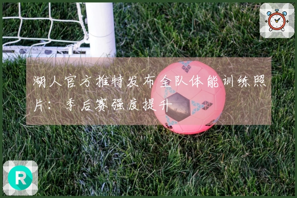 湖人官方推特发布全队体能训练照片：季后赛强度提升