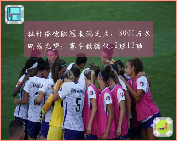 拉什福德欧冠表现乏力，3000万买断或无望，赛季数据仅12球13助