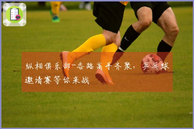 纵相俱乐部-各路高手齐聚,乒乓球邀请赛等你来战