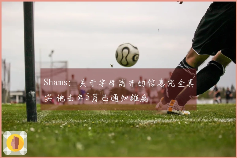 Shams：关于字母离开的信息完全真实 他去年5月已通知雄鹿