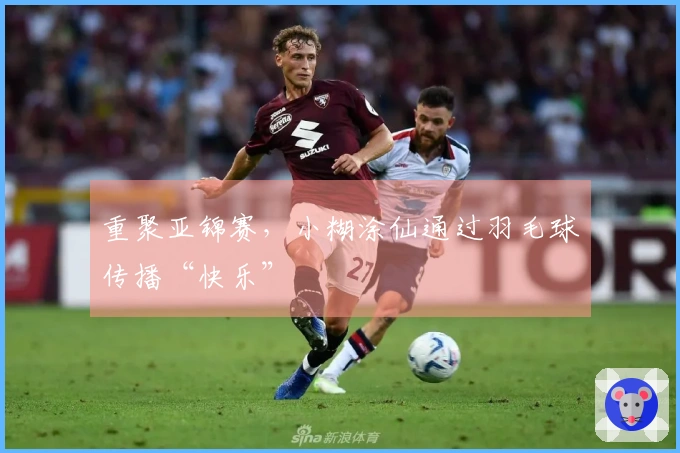 重聚亚锦赛，小糊涂仙通过羽毛球传播“快乐”