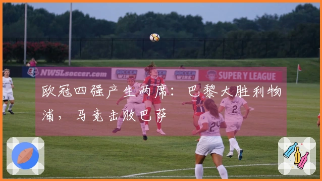 欧冠四强产生两席：巴黎大胜利物浦，马竞击败巴萨
