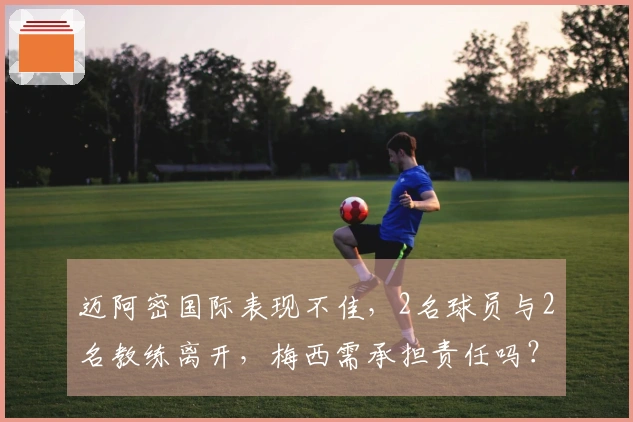 迈阿密国际表现不佳，2名球员与2名教练离开，梅西需承担责任吗？