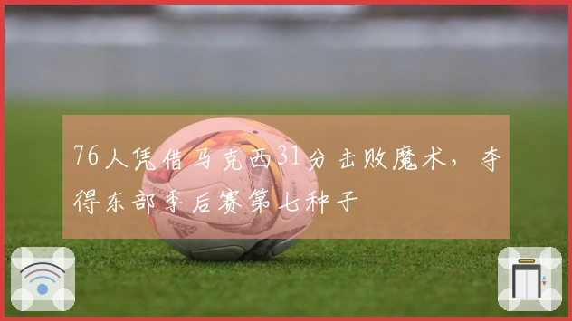 76人凭借马克西31分击败魔术，夺得东部季后赛第七种子