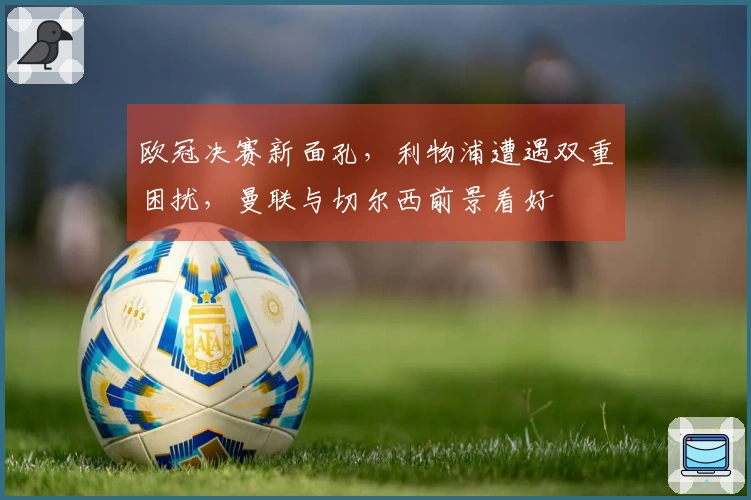欧冠决赛新面孔，利物浦遭遇双重困扰，曼联与切尔西前景看好