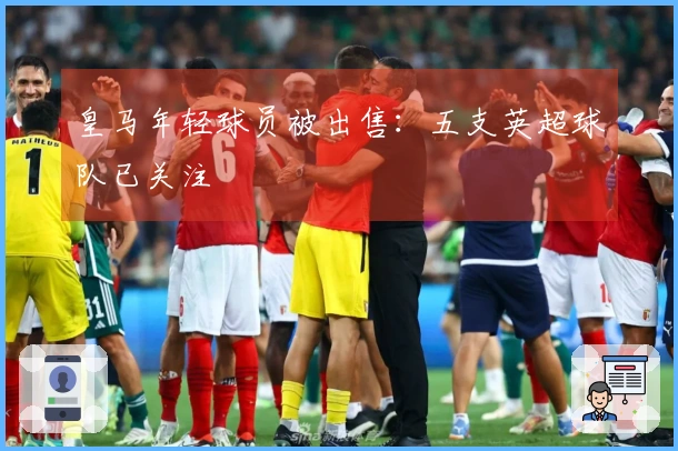 皇马年轻球员被出售：五支英超球队已关注