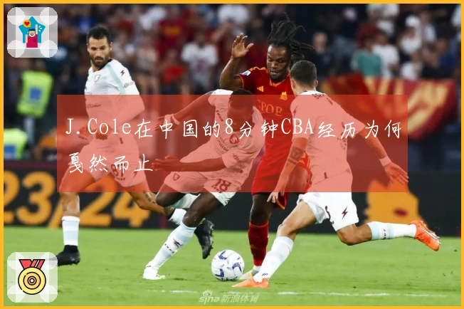J.Cole在中国的8分钟CBA经历为何戛然而止