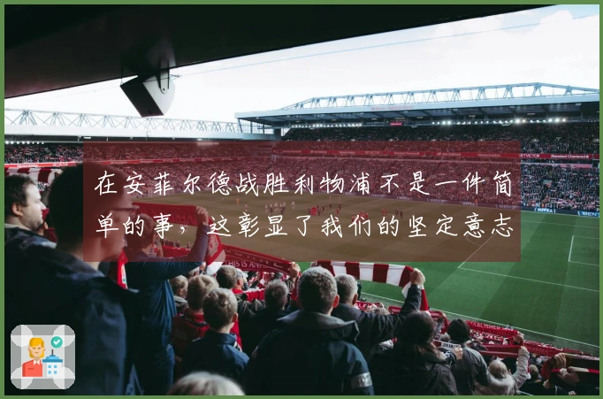 在安菲尔德战胜利物浦不是一件简单的事，这彰显了我们的坚定意志