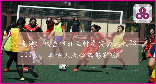 麦迪：我坚信杜兰特有实力达到38000分，其他人未必能够实现