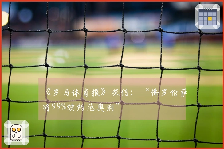 《罗马体育报》深信：“佛罗伦萨将99%续约范奥利”