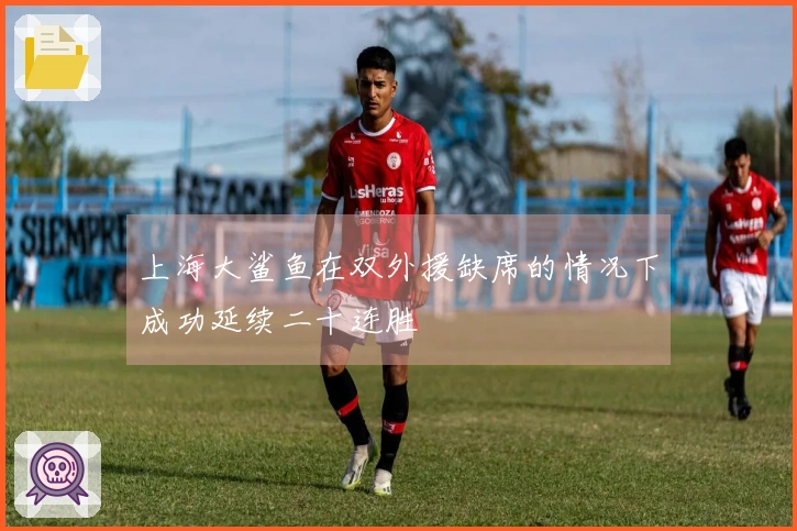上海大鲨鱼在双外援缺席的情况下成功延续二十连胜