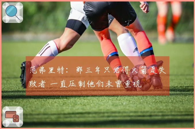 范弗里特：那三年只觉得火箭是失败者 一直压制他们未曾重视