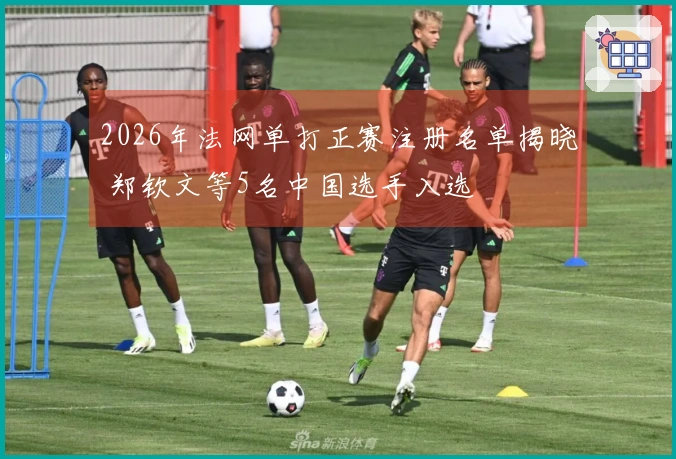 2026年法网单打正赛注册名单揭晓 郑钦文等5名中国选手入选