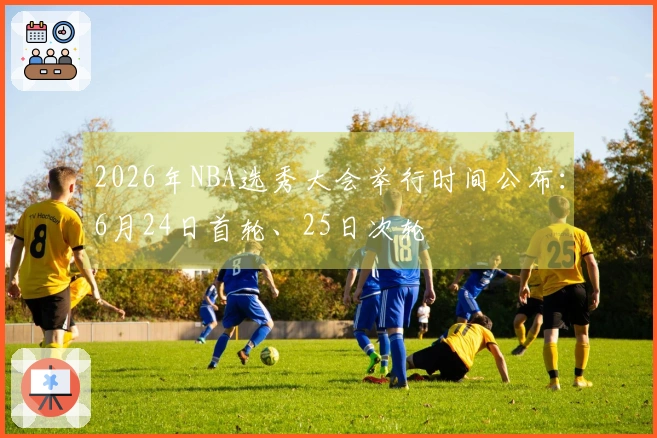2026年NBA选秀大会举行时间公布：6月24日首轮、25日次轮