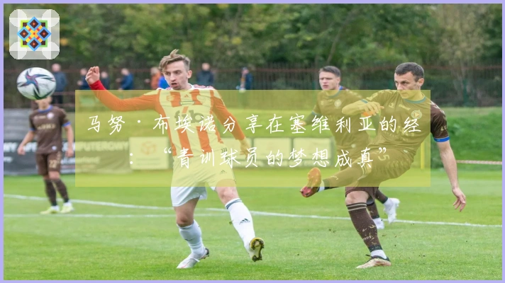 马努·布埃诺分享在塞维利亚的经历：“青训球员的梦想成真”