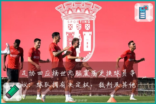 足协回应杨世元脑震荡更换球员争议：球队拥有决定权，裁判及其他官员无法评估及干预