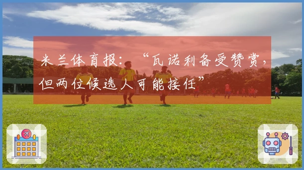 米兰体育报：“瓦诺利备受赞赏，但两位候选人可能接任”