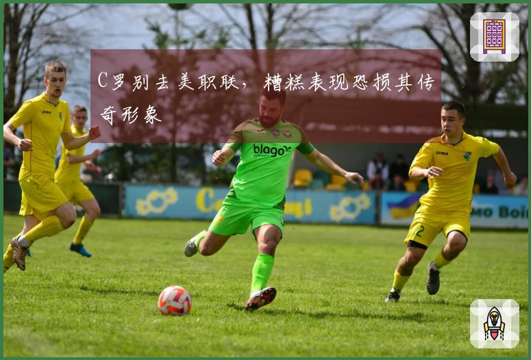 C罗别去美职联，糟糕表现恐损其传奇形象
