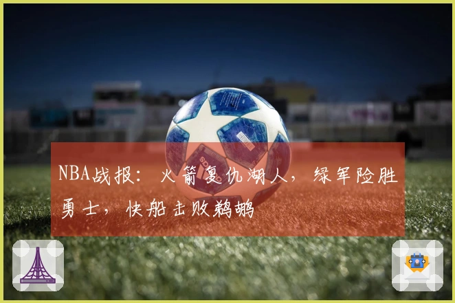 NBA战报：火箭复仇湖人，绿军险胜勇士，快船击败鹈鹕