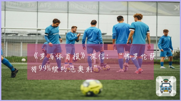 《罗马体育报》深信：“佛罗伦萨将99%续约范奥利”