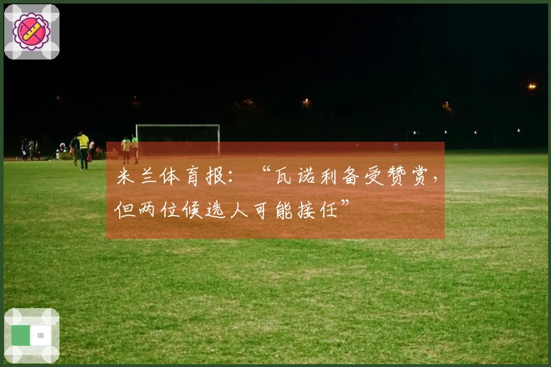 米兰体育报：“瓦诺利备受赞赏，但两位候选人可能接任”