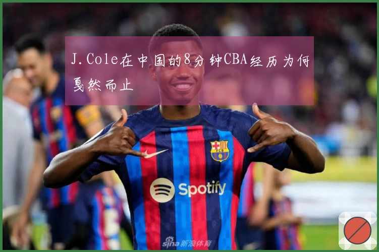 J.Cole在中国的8分钟CBA经历为何戛然而止