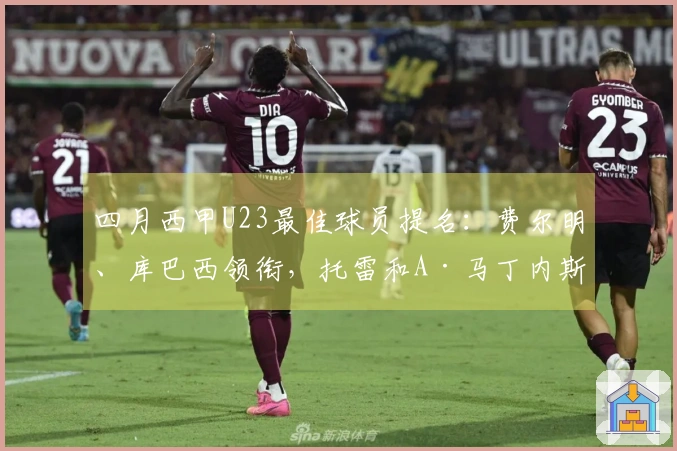 四月西甲U23最佳球员提名：费尔明、库巴西领衔，托雷和A·马丁内斯在列