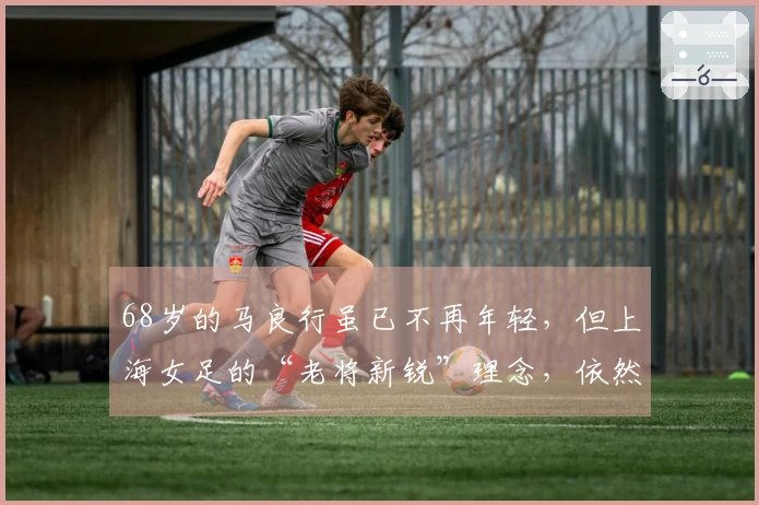 68岁的马良行虽已不再年轻,但上海女足的“老将新锐”理念,依然充满活力与激情!