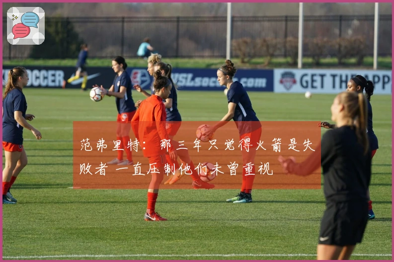 范弗里特：那三年只觉得火箭是失败者 一直压制他们未曾重视