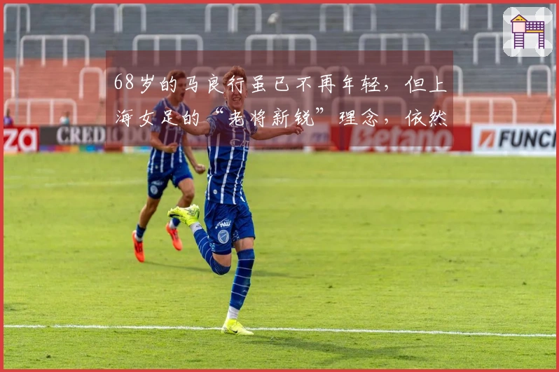 68岁的马良行虽已不再年轻，但上海女足的“老将新锐”理念，依然充满活力与激情！