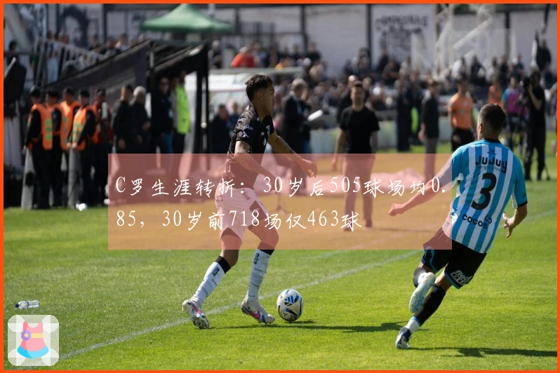 C罗生涯转折：30岁后505球场均0.85，30岁前718场仅463球