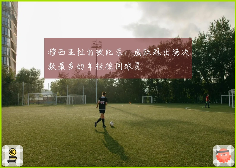 穆西亚拉打破纪录，成欧冠出场次数最多的年轻德国球员
