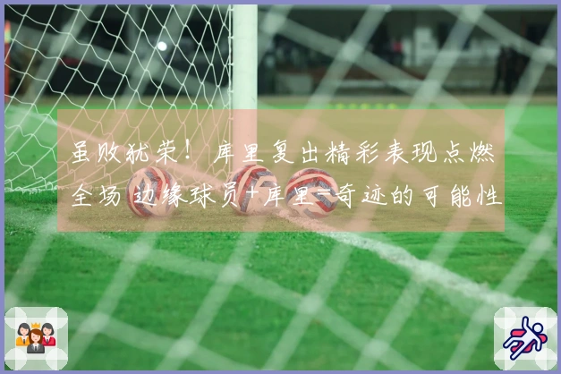 虽败犹荣！库里复出精彩表现点燃全场 边缘球员+库里=奇迹的可能性