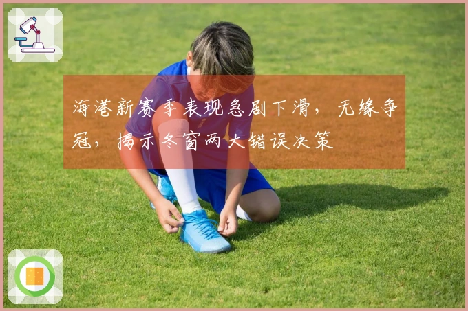 海港新赛季表现急剧下滑，无缘争冠，揭示冬窗两大错误决策