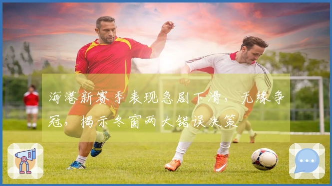 海港新赛季表现急剧下滑，无缘争冠，揭示冬窗两大错误决策