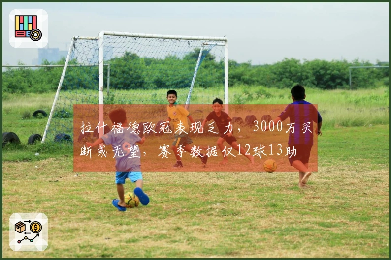 拉什福德欧冠表现乏力，3000万买断或无望，赛季数据仅12球13助