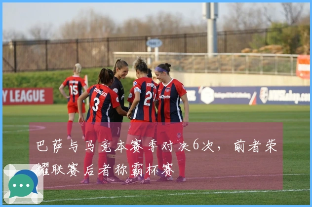 巴萨与马竞本赛季对决6次，前者荣耀联赛后者称霸杯赛