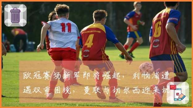 欧冠赛场新军即将崛起，利物浦遭遇双重困境，曼联与切尔西迎来机会增多