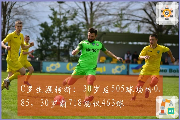 C罗生涯转折：30岁后505球场均0.85，30岁前718场仅463球